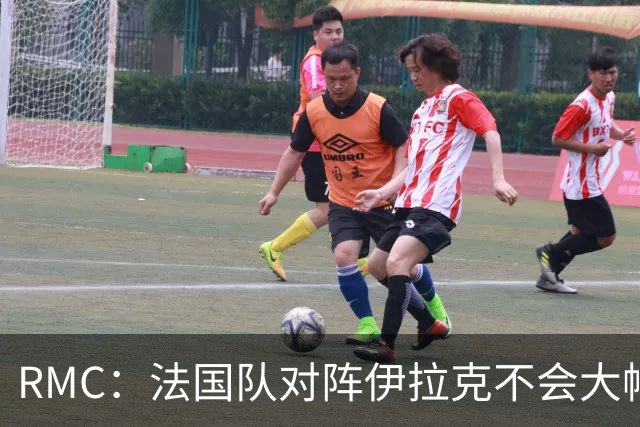 RMC：法国队对阵伊拉克不会大幅轮换，预计首发只有三处变动
